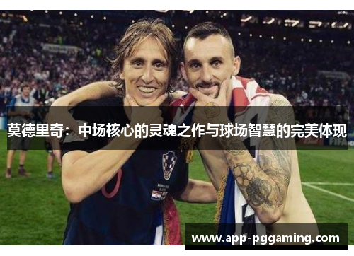 莫德里奇：中场核心的灵魂之作与球场智慧的完美体现