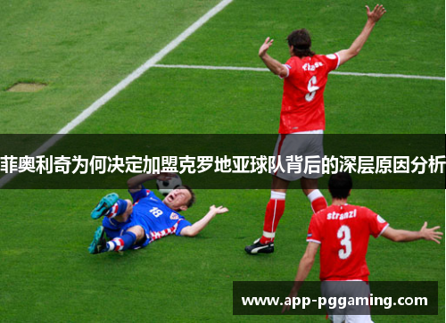 菲奥利奇为何决定加盟克罗地亚球队背后的深层原因分析