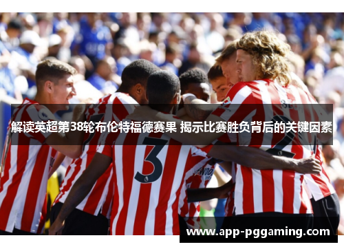 解读英超第38轮布伦特福德赛果 揭示比赛胜负背后的关键因素