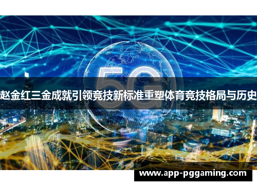 赵金红三金成就引领竞技新标准重塑体育竞技格局与历史