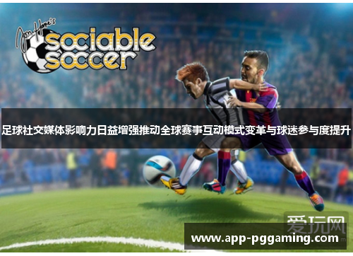 足球社交媒体影响力日益增强推动全球赛事互动模式变革与球迷参与度提升
