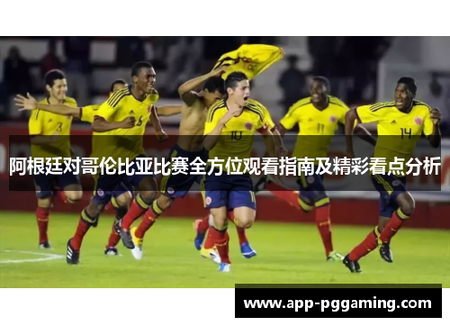阿根廷对哥伦比亚比赛全方位观看指南及精彩看点分析