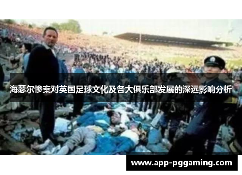 海瑟尔惨案对英国足球文化及各大俱乐部发展的深远影响分析 海瑟尔惨案对英国足球文化及各大俱乐部发展的深远影响分析
