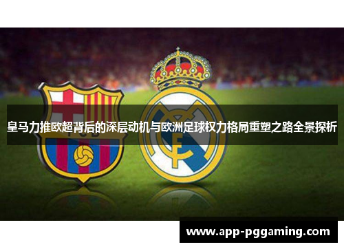 皇马力推欧超背后的深层动机与欧洲足球权力格局重塑之路全景探析 皇马力推欧超背后的深层动机与欧洲足球权力格局重塑之路全景探析