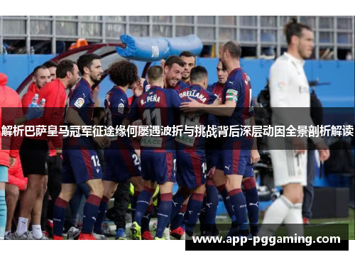 解析巴萨皇马冠军征途缘何屡遇波折与挑战背后深层动因全景剖析解读