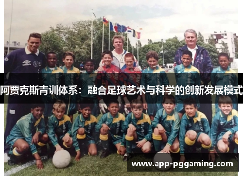 阿贾克斯青训体系:融合足球艺术与科学的创新发展模式 阿贾克斯青训体系:融合足球艺术与科学的创新发展模式