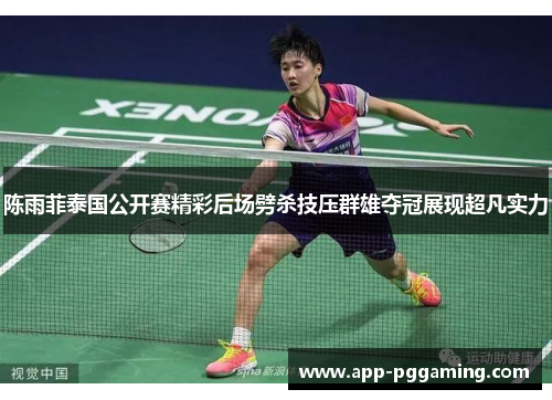 陈雨菲泰国公开赛精彩后场劈杀技压群雄夺冠展现超凡实力