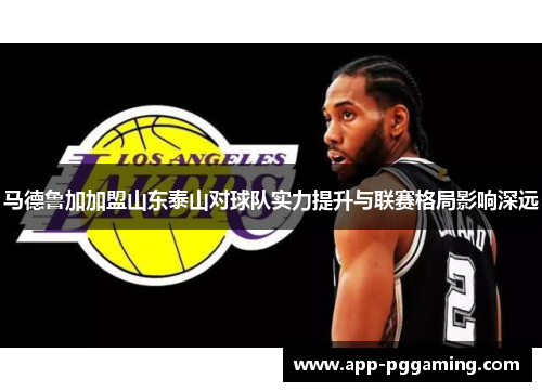 马德鲁加加盟山东泰山对球队实力提升与联赛格局影响深远