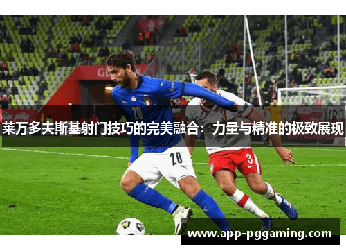 莱万多夫斯基射门技巧的完美融合：力量与精准的极致展现