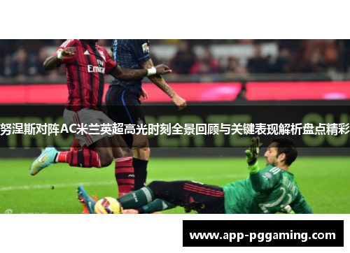 努涅斯对阵AC米兰英超高光时刻全景回顾与关键表现解析盘点精彩 努涅斯对阵AC米兰英超高光时刻全景回顾与关键表现解析盘点精彩