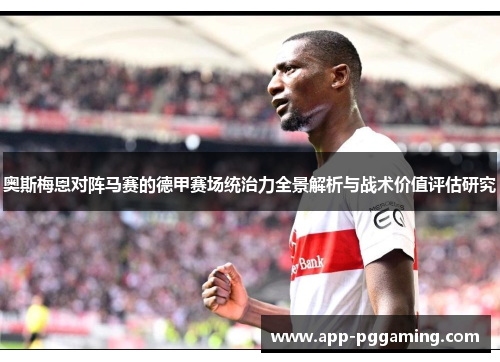 奥斯梅恩对阵马赛的德甲赛场统治力全景解析与战术价值评估研究