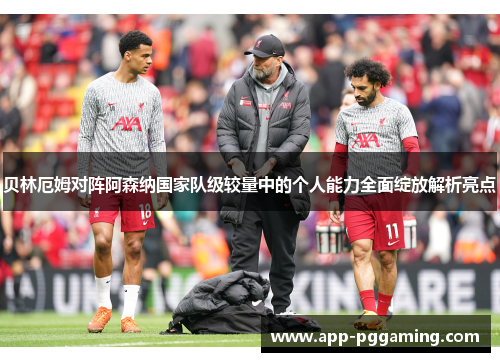 贝林厄姆对阵阿森纳国家队级较量中的个人能力全面绽放解析亮点