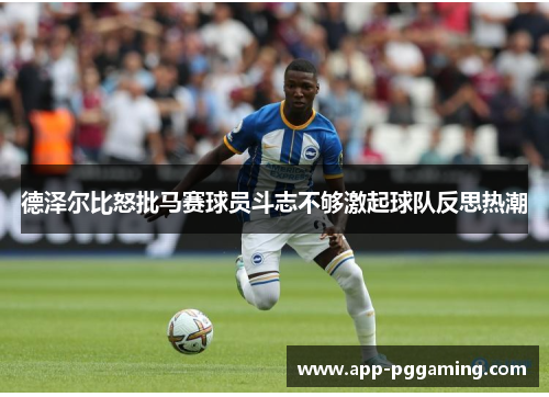 德泽尔比怒批马赛球员斗志不够激起球队反思热潮