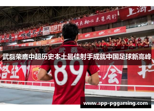 武磊荣膺中超历史本土最佳射手成就中国足球新高峰