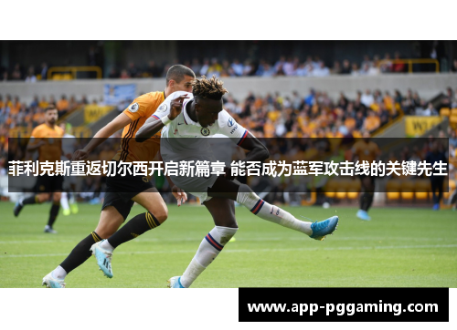 菲利克斯重返切尔西开启新篇章 能否成为蓝军攻击线的关键先生