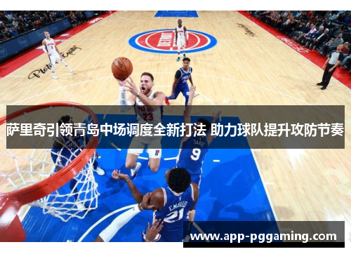 萨里奇引领青岛中场调度全新打法 助力球队提升攻防节奏 萨里奇引领青岛中场调度全新打法 助力球队提升攻防节奏