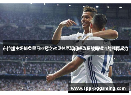 布拉加主场憾负皇马欧冠之夜贝林厄姆闪耀改写战局银河战舰再起势